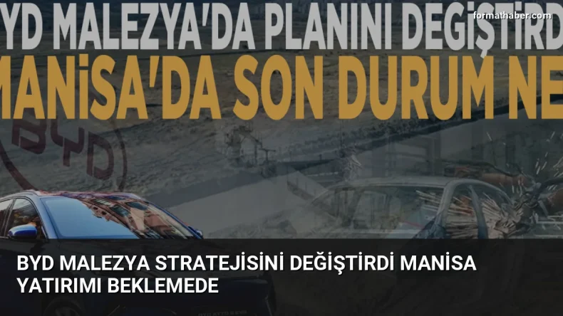 BYD Malezya Stratejisini Değiştirdi Manisa Yatırımı Beklemede